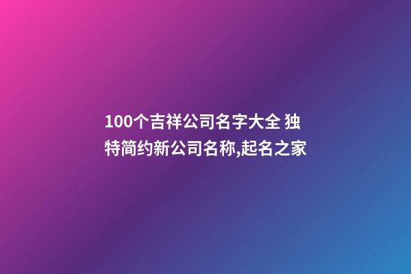 100个吉祥公司名字大全 独特简约新公司名称,起名之家-第1张-公司起名-玄机派